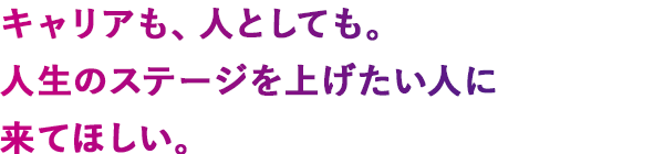 キャリアも、人としても。人生のステージを上げたい人に来てほしい。