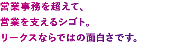 営業事務を超えて、営業を支えるシゴト。リークスならではの面白さです。